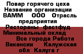 Повар горячего цеха › Название организации ­ ВАММ  , ООО › Отрасль предприятия ­ Рестораны, фастфуд › Минимальный оклад ­ 24 000 - Все города Работа » Вакансии   . Калужская обл.,Калуга г.